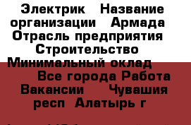 Электрик › Название организации ­ Армада › Отрасль предприятия ­ Строительство › Минимальный оклад ­ 18 000 - Все города Работа » Вакансии   . Чувашия респ.,Алатырь г.